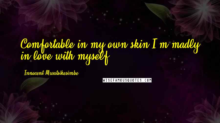 Innocent Mwatsikesimbe Quotes: Comfortable in my own skin,I'm madly in love with myself.