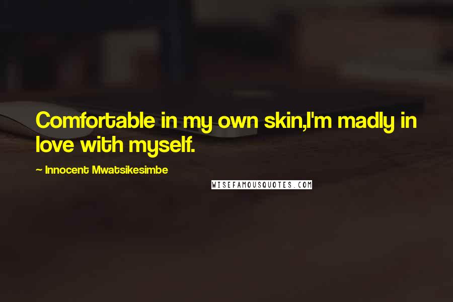 Innocent Mwatsikesimbe Quotes: Comfortable in my own skin,I'm madly in love with myself.