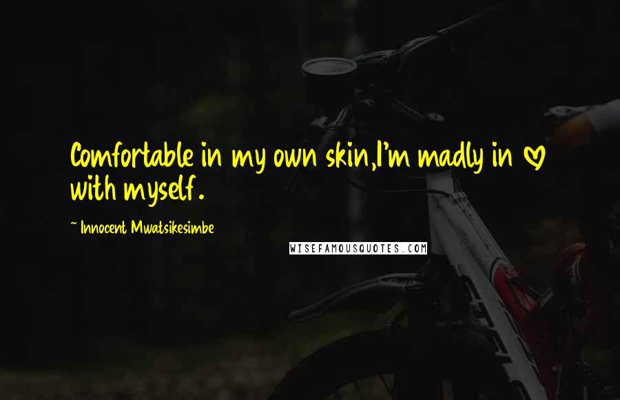 Innocent Mwatsikesimbe Quotes: Comfortable in my own skin,I'm madly in love with myself.