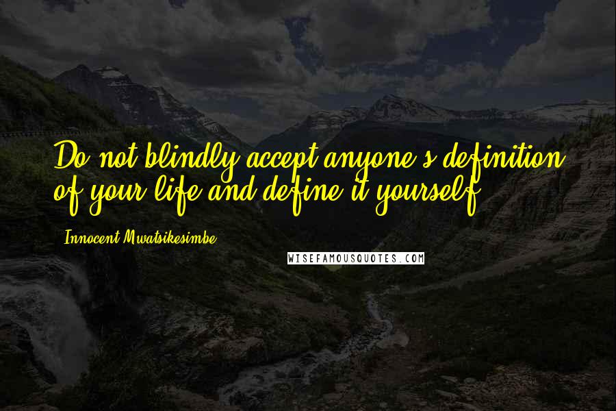 Innocent Mwatsikesimbe Quotes: Do not blindly accept anyone's definition of your life and define it yourself.