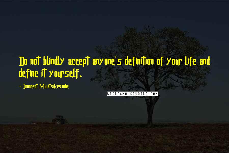 Innocent Mwatsikesimbe Quotes: Do not blindly accept anyone's definition of your life and define it yourself.