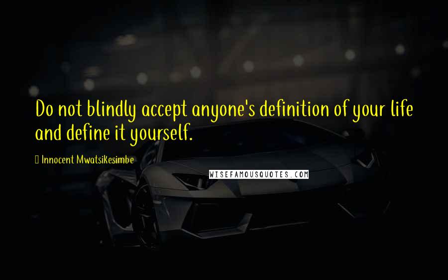 Innocent Mwatsikesimbe Quotes: Do not blindly accept anyone's definition of your life and define it yourself.