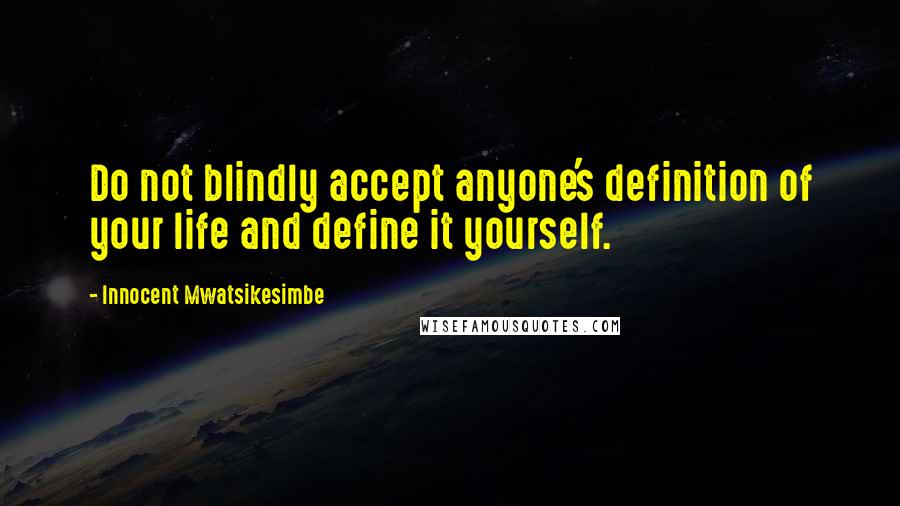 Innocent Mwatsikesimbe Quotes: Do not blindly accept anyone's definition of your life and define it yourself.