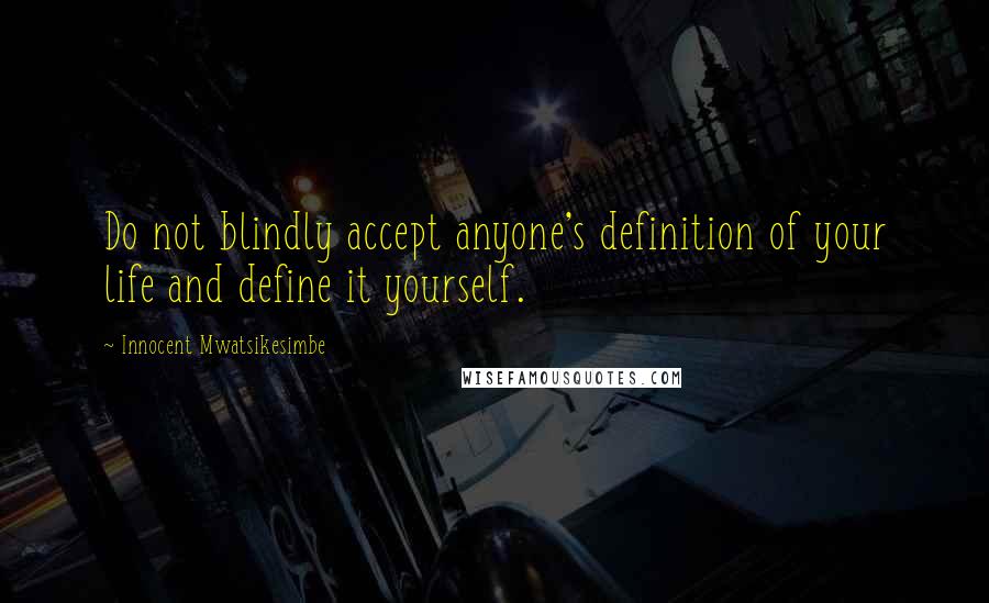 Innocent Mwatsikesimbe Quotes: Do not blindly accept anyone's definition of your life and define it yourself.