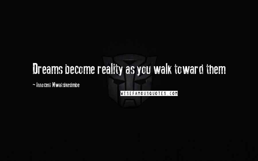 Innocent Mwatsikesimbe Quotes: Dreams become reality as you walk toward them