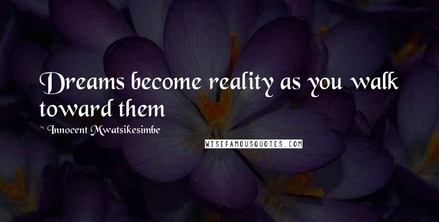 Innocent Mwatsikesimbe Quotes: Dreams become reality as you walk toward them