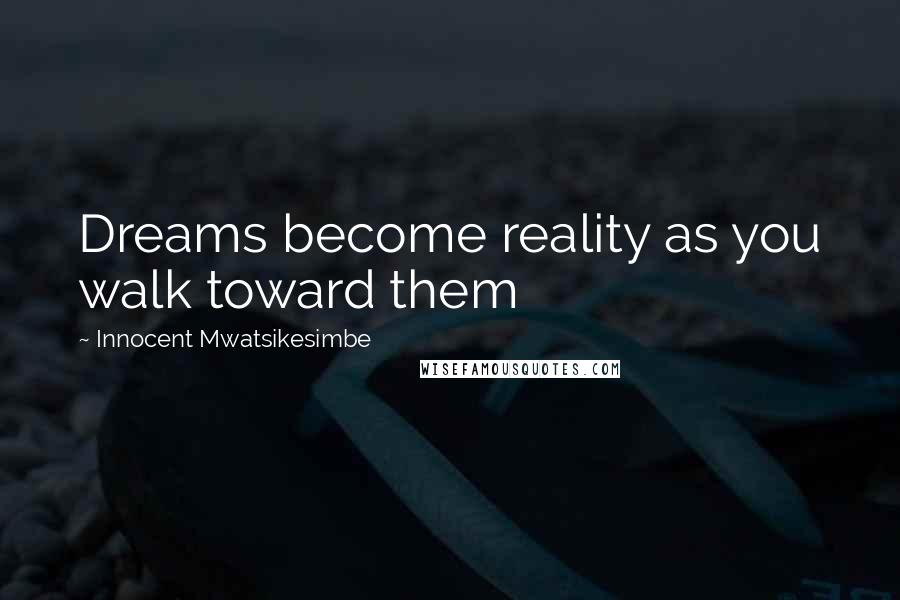 Innocent Mwatsikesimbe Quotes: Dreams become reality as you walk toward them