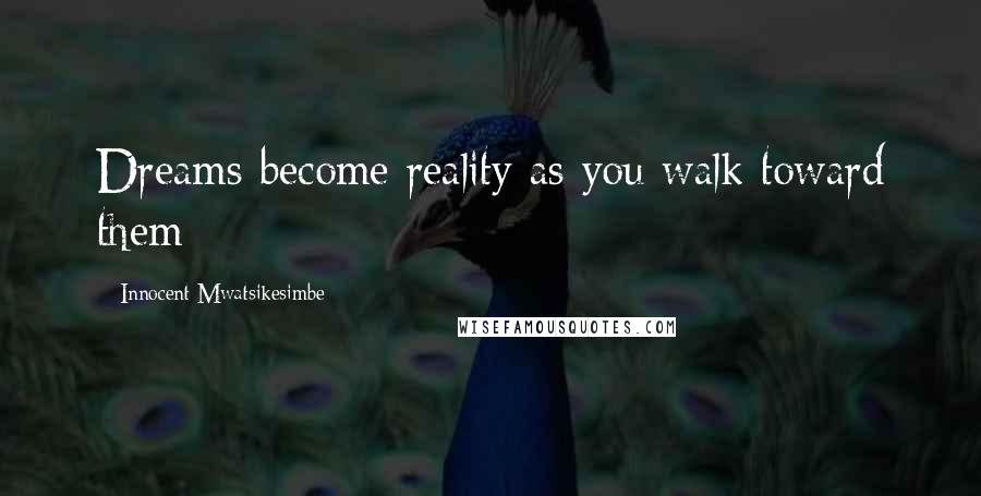 Innocent Mwatsikesimbe Quotes: Dreams become reality as you walk toward them
