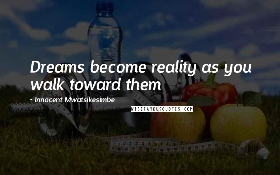 Innocent Mwatsikesimbe Quotes: Dreams become reality as you walk toward them