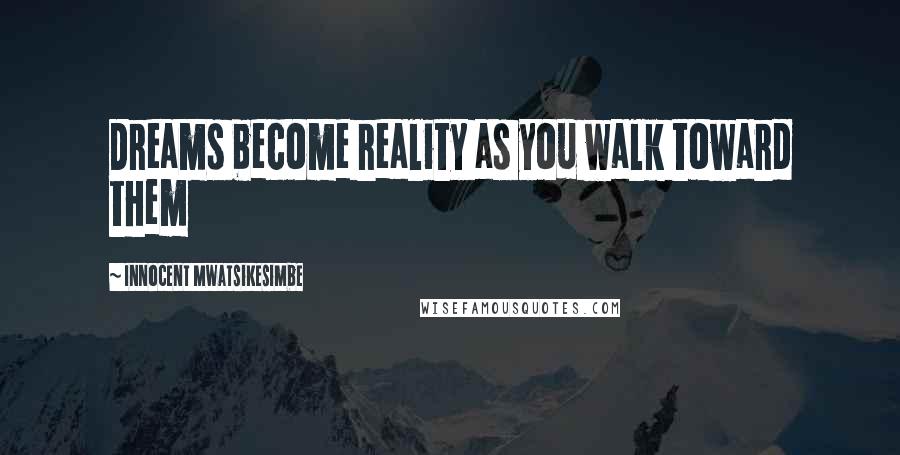 Innocent Mwatsikesimbe Quotes: Dreams become reality as you walk toward them