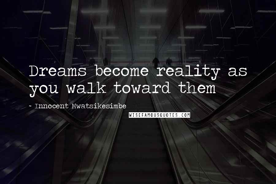 Innocent Mwatsikesimbe Quotes: Dreams become reality as you walk toward them