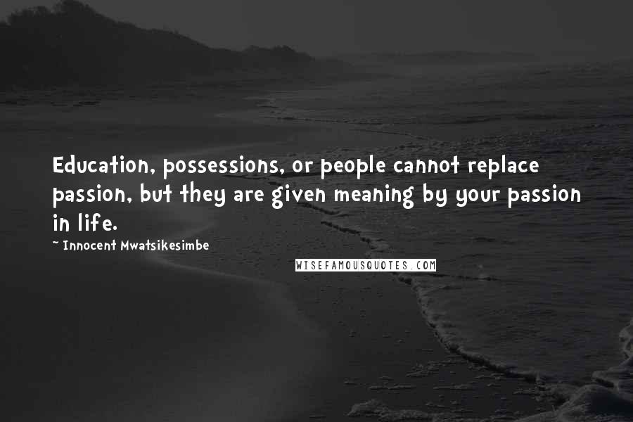 Innocent Mwatsikesimbe Quotes: Education, possessions, or people cannot replace passion, but they are given meaning by your passion in life.