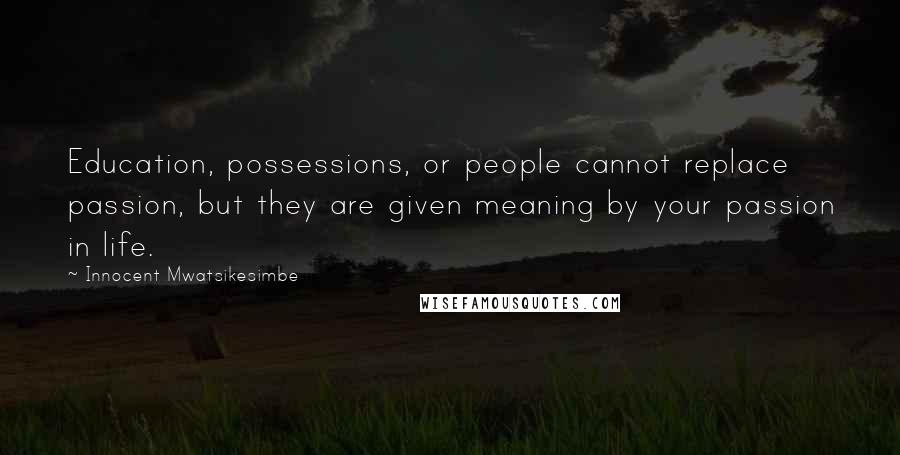 Innocent Mwatsikesimbe Quotes: Education, possessions, or people cannot replace passion, but they are given meaning by your passion in life.