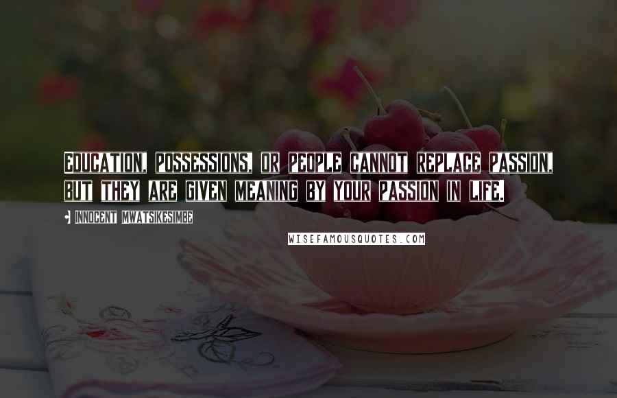 Innocent Mwatsikesimbe Quotes: Education, possessions, or people cannot replace passion, but they are given meaning by your passion in life.