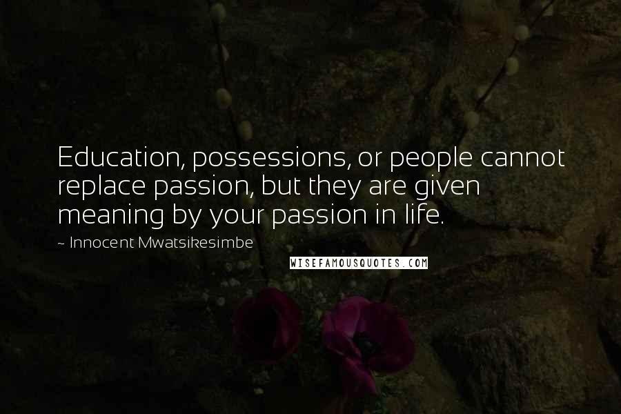 Innocent Mwatsikesimbe Quotes: Education, possessions, or people cannot replace passion, but they are given meaning by your passion in life.