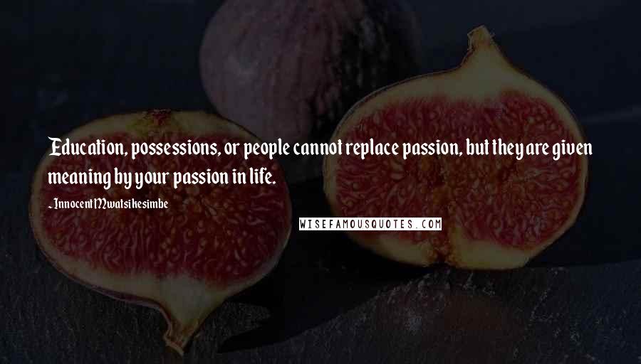 Innocent Mwatsikesimbe Quotes: Education, possessions, or people cannot replace passion, but they are given meaning by your passion in life.