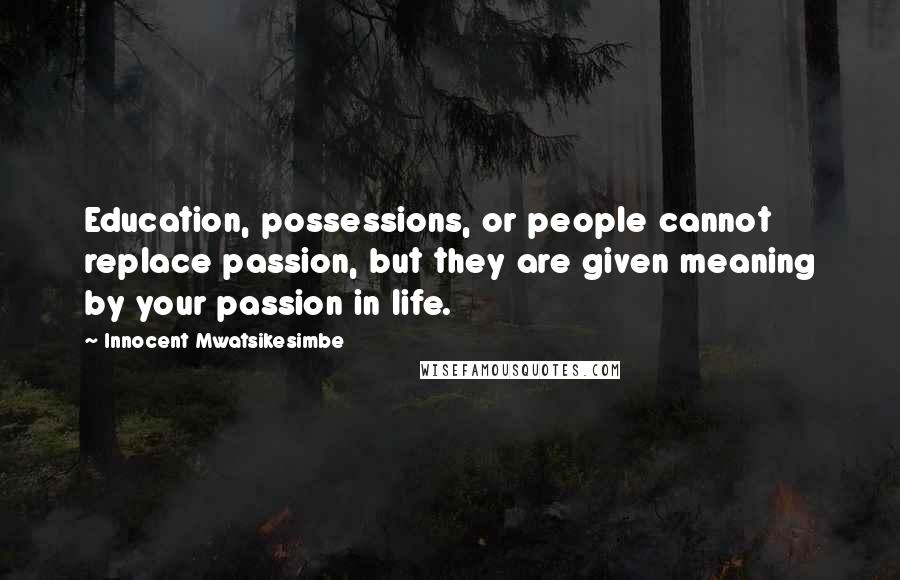 Innocent Mwatsikesimbe Quotes: Education, possessions, or people cannot replace passion, but they are given meaning by your passion in life.