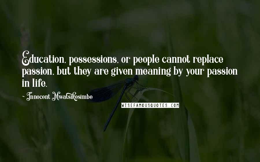 Innocent Mwatsikesimbe Quotes: Education, possessions, or people cannot replace passion, but they are given meaning by your passion in life.