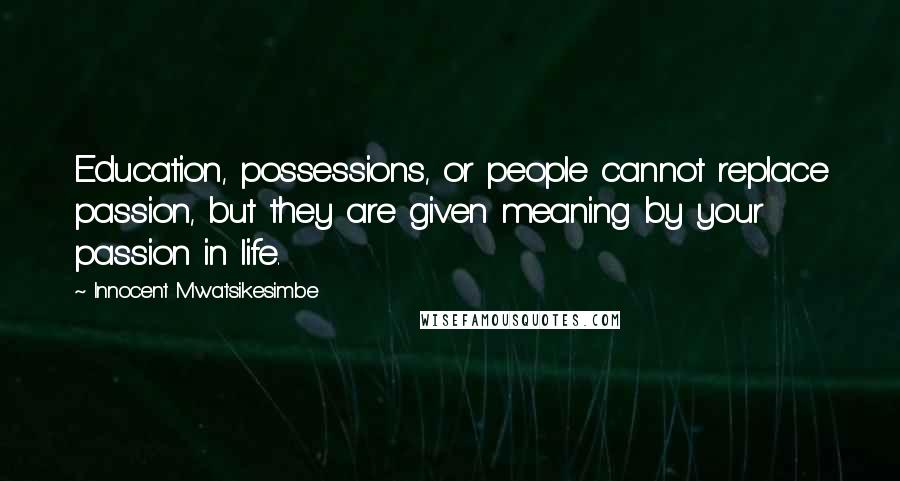 Innocent Mwatsikesimbe Quotes: Education, possessions, or people cannot replace passion, but they are given meaning by your passion in life.