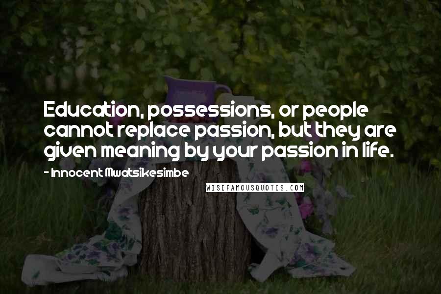 Innocent Mwatsikesimbe Quotes: Education, possessions, or people cannot replace passion, but they are given meaning by your passion in life.