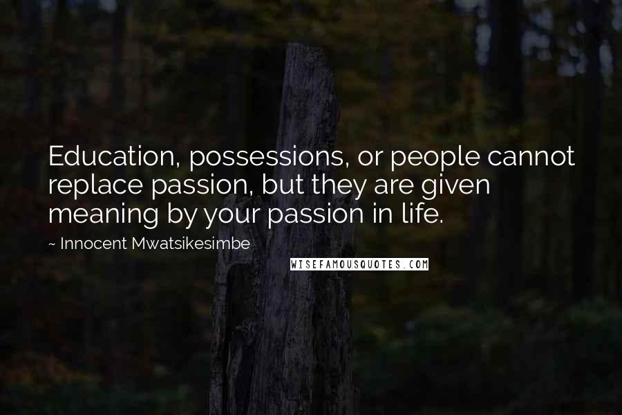 Innocent Mwatsikesimbe Quotes: Education, possessions, or people cannot replace passion, but they are given meaning by your passion in life.