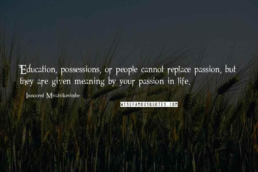 Innocent Mwatsikesimbe Quotes: Education, possessions, or people cannot replace passion, but they are given meaning by your passion in life.