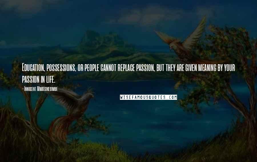 Innocent Mwatsikesimbe Quotes: Education, possessions, or people cannot replace passion, but they are given meaning by your passion in life.