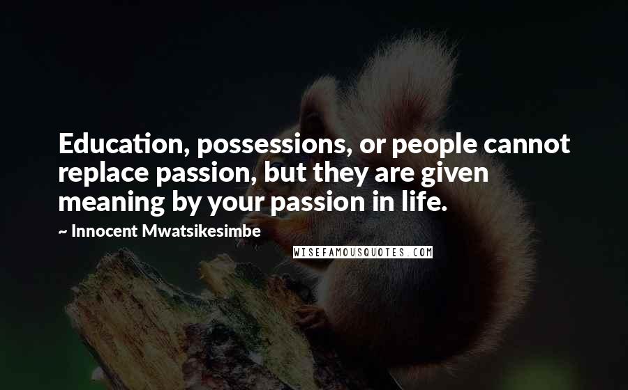 Innocent Mwatsikesimbe Quotes: Education, possessions, or people cannot replace passion, but they are given meaning by your passion in life.