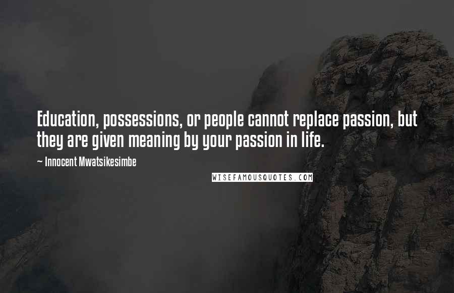 Innocent Mwatsikesimbe Quotes: Education, possessions, or people cannot replace passion, but they are given meaning by your passion in life.