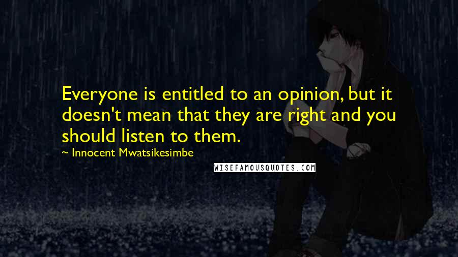 Innocent Mwatsikesimbe Quotes: Everyone is entitled to an opinion, but it doesn't mean that they are right and you should listen to them.