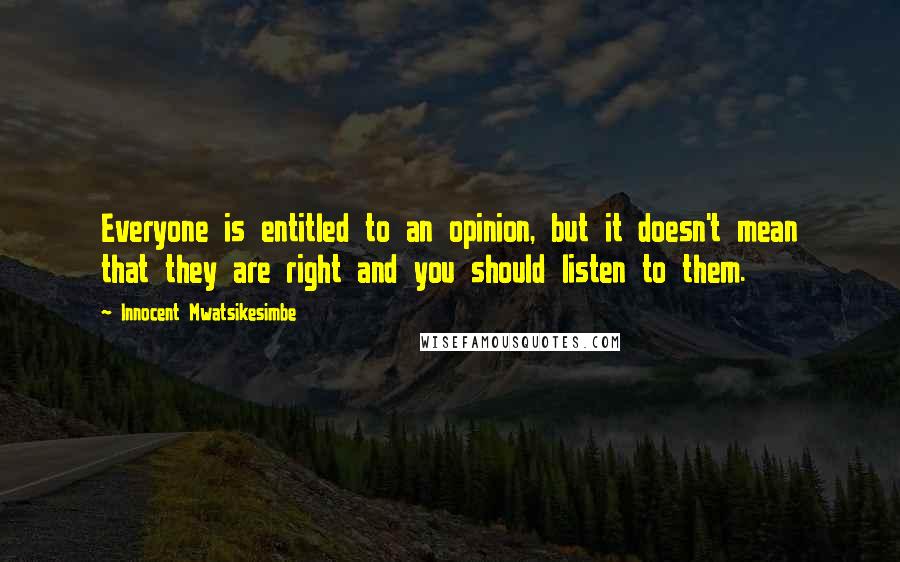 Innocent Mwatsikesimbe Quotes: Everyone is entitled to an opinion, but it doesn't mean that they are right and you should listen to them.