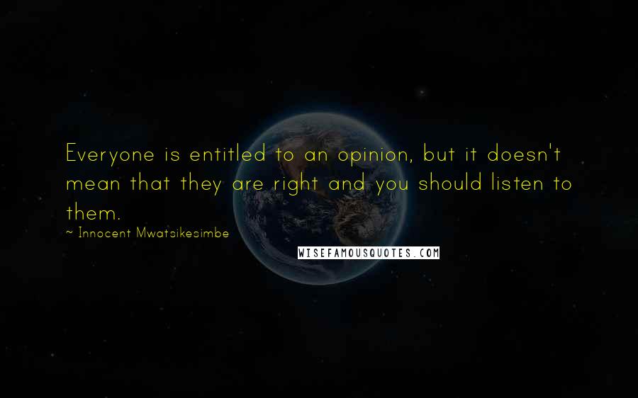 Innocent Mwatsikesimbe Quotes: Everyone is entitled to an opinion, but it doesn't mean that they are right and you should listen to them.