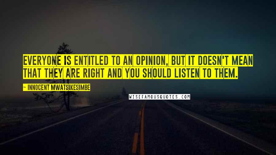 Innocent Mwatsikesimbe Quotes: Everyone is entitled to an opinion, but it doesn't mean that they are right and you should listen to them.