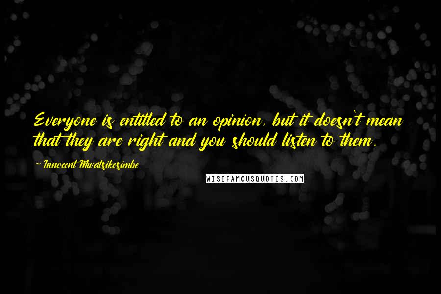 Innocent Mwatsikesimbe Quotes: Everyone is entitled to an opinion, but it doesn't mean that they are right and you should listen to them.