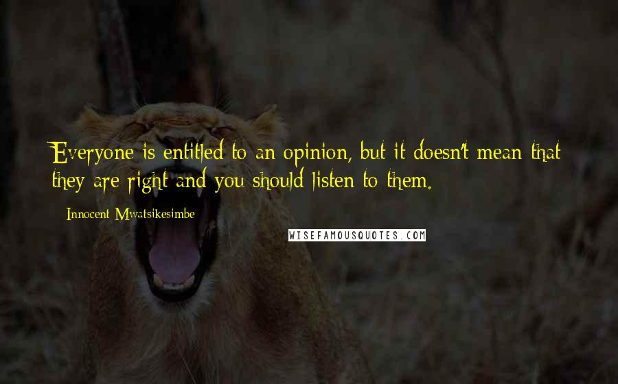 Innocent Mwatsikesimbe Quotes: Everyone is entitled to an opinion, but it doesn't mean that they are right and you should listen to them.