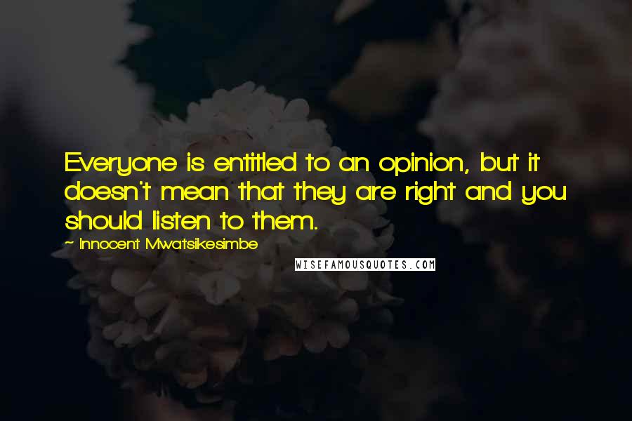 Innocent Mwatsikesimbe Quotes: Everyone is entitled to an opinion, but it doesn't mean that they are right and you should listen to them.