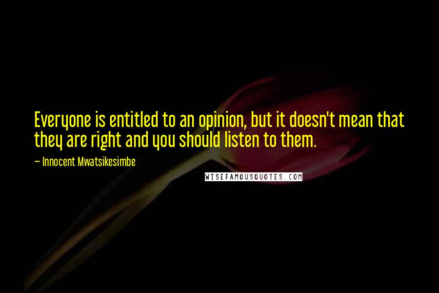 Innocent Mwatsikesimbe Quotes: Everyone is entitled to an opinion, but it doesn't mean that they are right and you should listen to them.