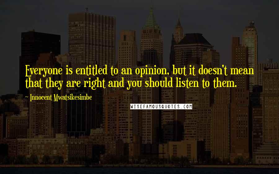 Innocent Mwatsikesimbe Quotes: Everyone is entitled to an opinion, but it doesn't mean that they are right and you should listen to them.