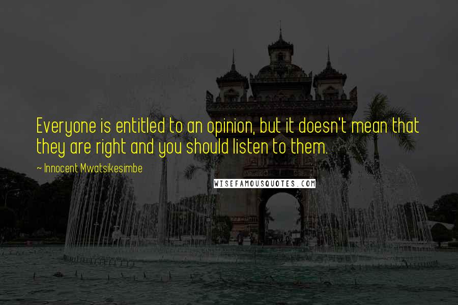 Innocent Mwatsikesimbe Quotes: Everyone is entitled to an opinion, but it doesn't mean that they are right and you should listen to them.