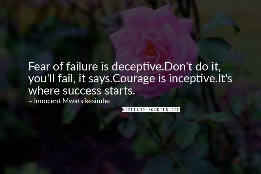 Innocent Mwatsikesimbe Quotes: Fear of failure is deceptive.Don't do it, you'll fail, it says.Courage is inceptive.It's where success starts.
