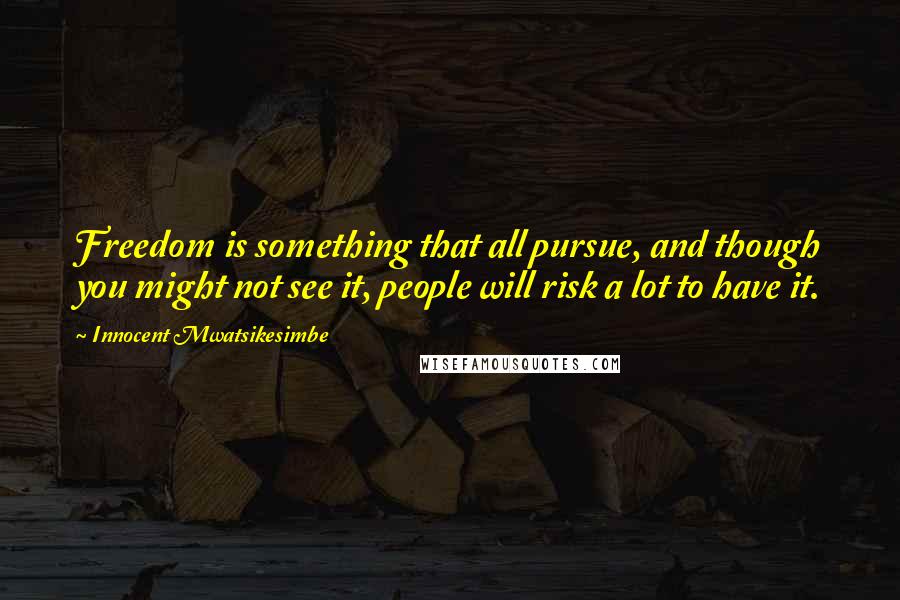 Innocent Mwatsikesimbe Quotes: Freedom is something that all pursue, and though you might not see it, people will risk a lot to have it.