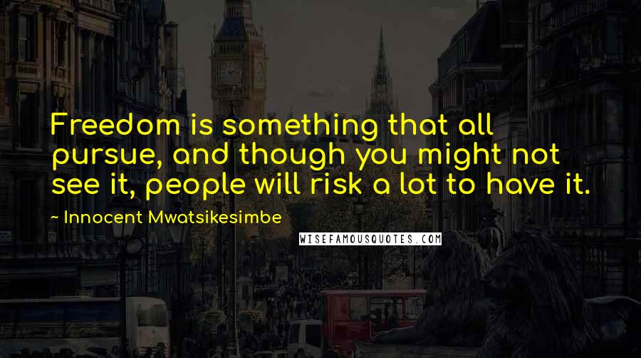 Innocent Mwatsikesimbe Quotes: Freedom is something that all pursue, and though you might not see it, people will risk a lot to have it.