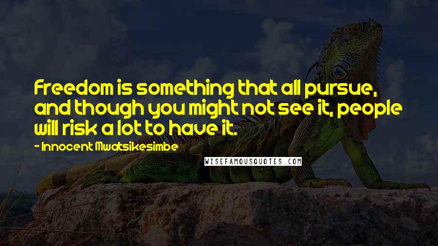 Innocent Mwatsikesimbe Quotes: Freedom is something that all pursue, and though you might not see it, people will risk a lot to have it.