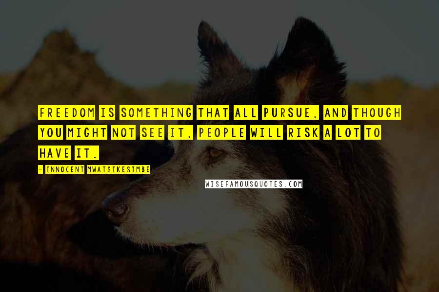 Innocent Mwatsikesimbe Quotes: Freedom is something that all pursue, and though you might not see it, people will risk a lot to have it.