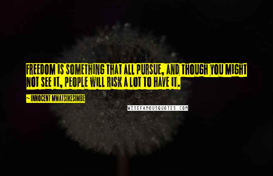 Innocent Mwatsikesimbe Quotes: Freedom is something that all pursue, and though you might not see it, people will risk a lot to have it.