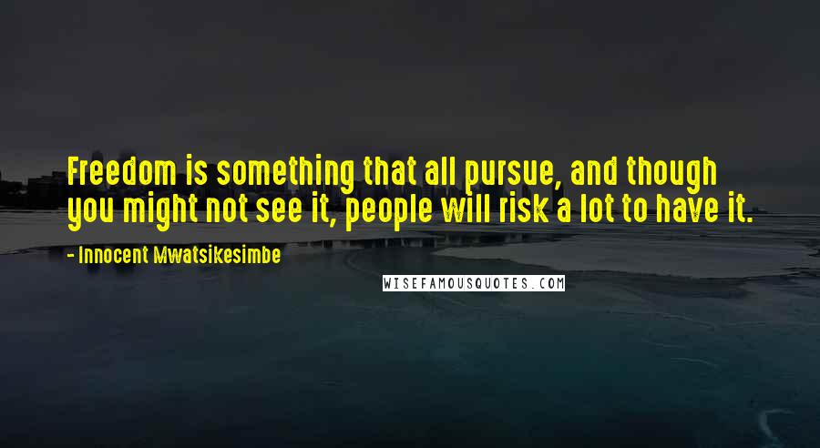 Innocent Mwatsikesimbe Quotes: Freedom is something that all pursue, and though you might not see it, people will risk a lot to have it.