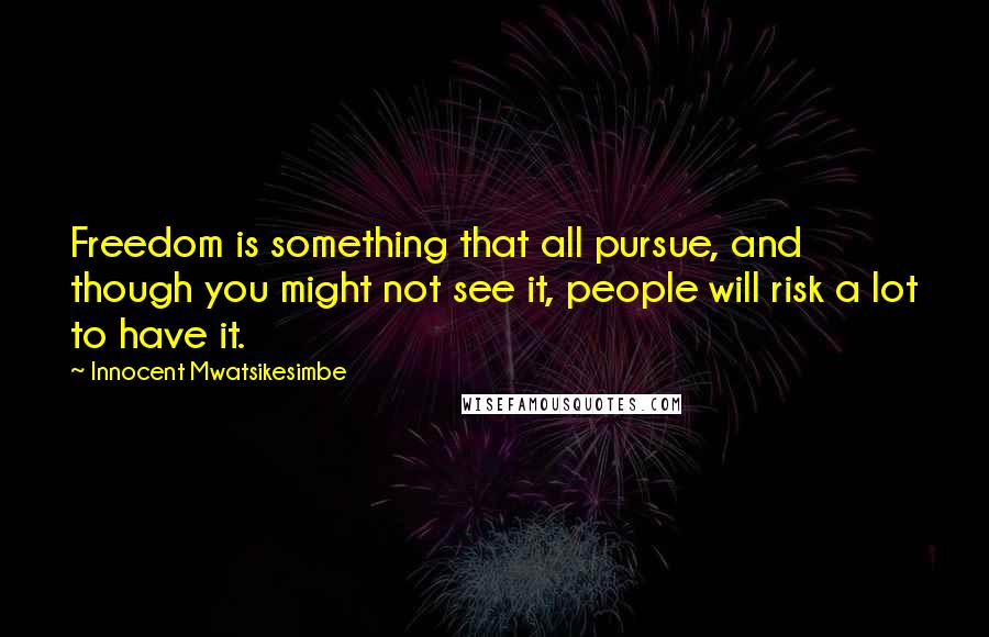 Innocent Mwatsikesimbe Quotes: Freedom is something that all pursue, and though you might not see it, people will risk a lot to have it.