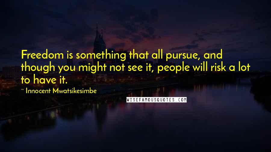 Innocent Mwatsikesimbe Quotes: Freedom is something that all pursue, and though you might not see it, people will risk a lot to have it.