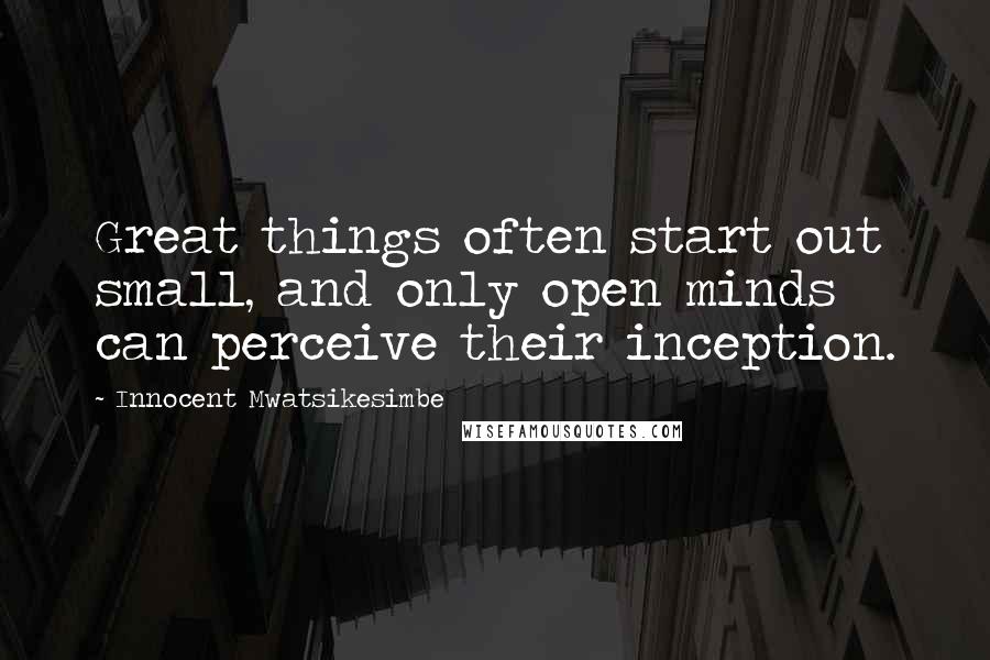 Innocent Mwatsikesimbe Quotes: Great things often start out small, and only open minds can perceive their inception.