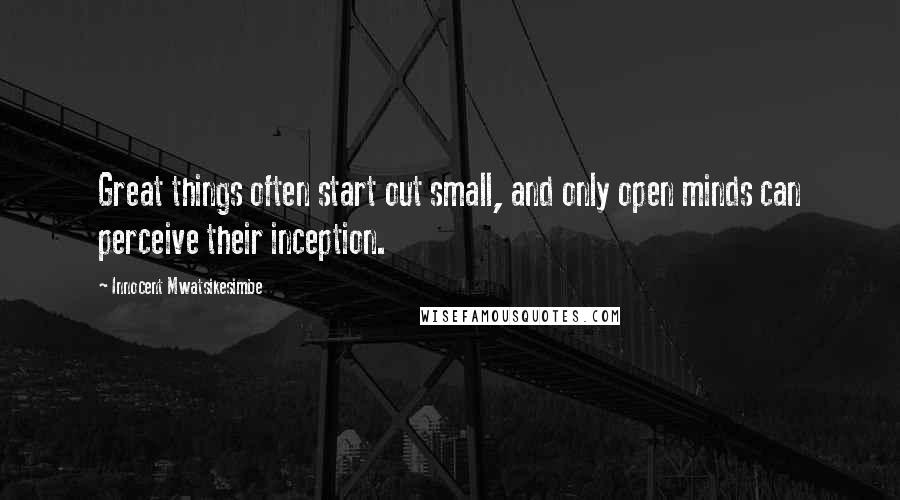 Innocent Mwatsikesimbe Quotes: Great things often start out small, and only open minds can perceive their inception.